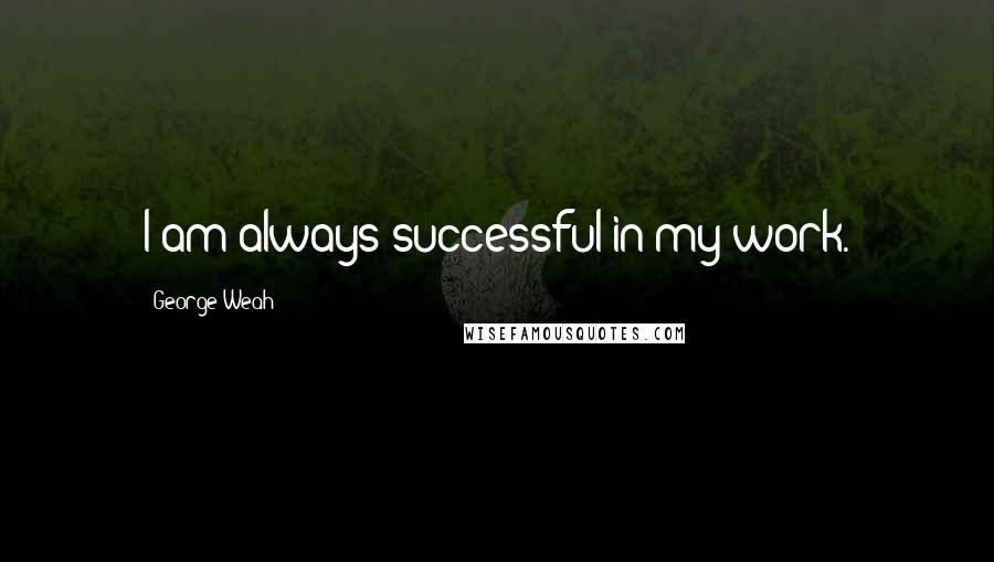 George Weah Quotes: I am always successful in my work.