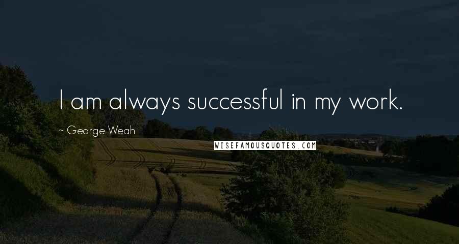 George Weah Quotes: I am always successful in my work.