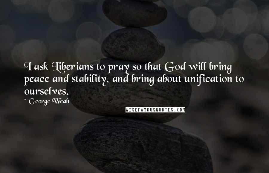 George Weah Quotes: I ask Liberians to pray so that God will bring peace and stability, and bring about unification to ourselves.