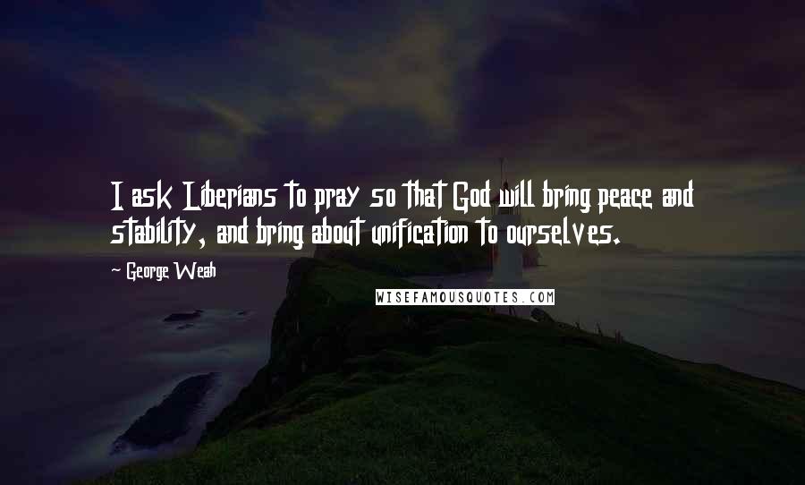 George Weah Quotes: I ask Liberians to pray so that God will bring peace and stability, and bring about unification to ourselves.