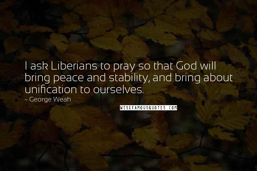 George Weah Quotes: I ask Liberians to pray so that God will bring peace and stability, and bring about unification to ourselves.