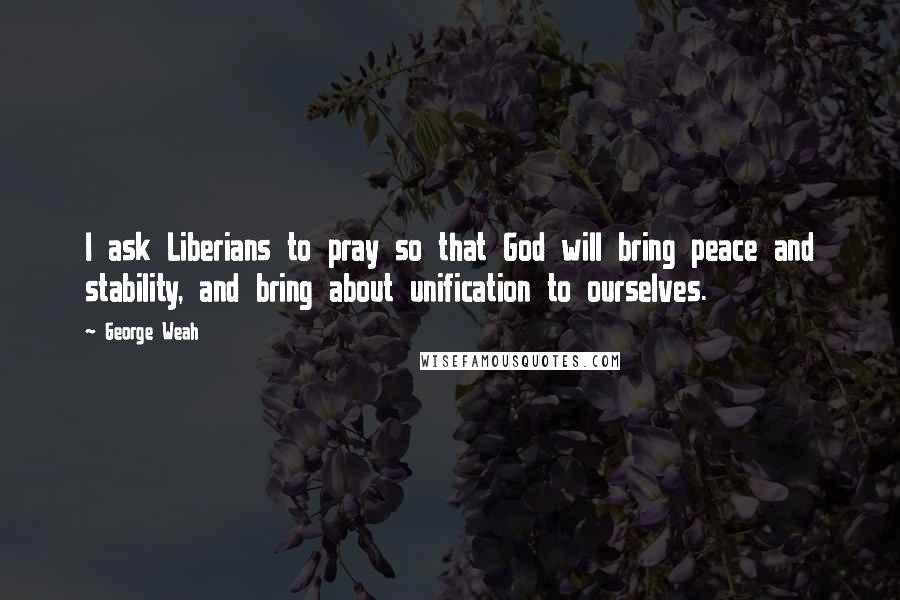 George Weah Quotes: I ask Liberians to pray so that God will bring peace and stability, and bring about unification to ourselves.