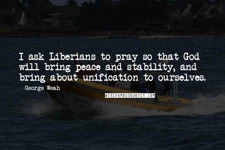 George Weah Quotes: I ask Liberians to pray so that God will bring peace and stability, and bring about unification to ourselves.