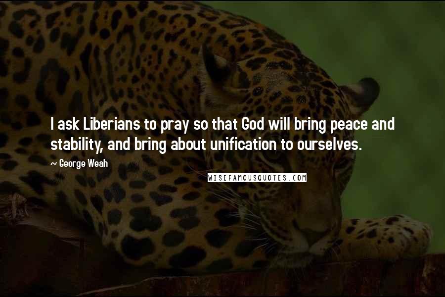 George Weah Quotes: I ask Liberians to pray so that God will bring peace and stability, and bring about unification to ourselves.