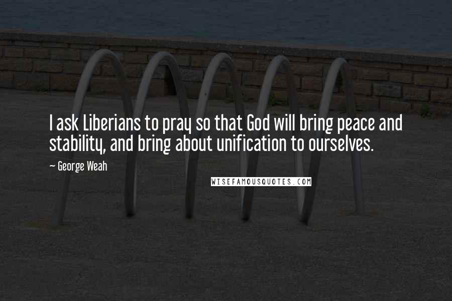 George Weah Quotes: I ask Liberians to pray so that God will bring peace and stability, and bring about unification to ourselves.