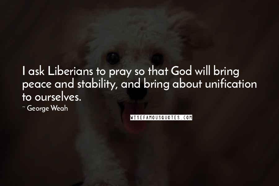 George Weah Quotes: I ask Liberians to pray so that God will bring peace and stability, and bring about unification to ourselves.