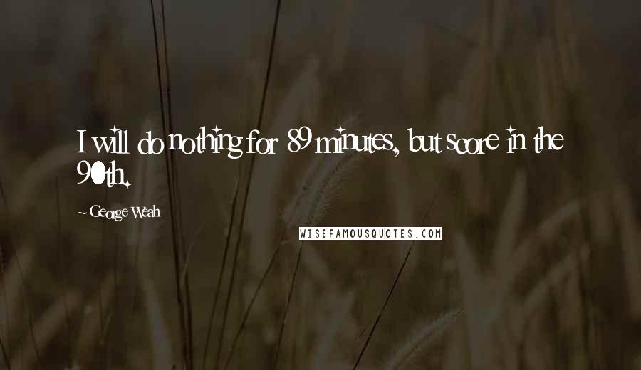 George Weah Quotes: I will do nothing for 89 minutes, but score in the 90th.