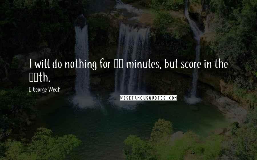 George Weah Quotes: I will do nothing for 89 minutes, but score in the 90th.