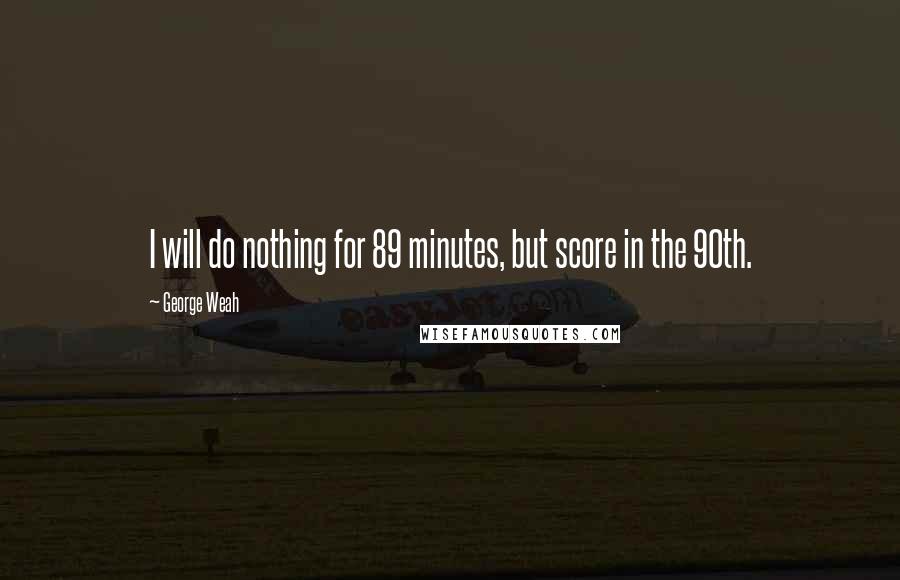 George Weah Quotes: I will do nothing for 89 minutes, but score in the 90th.