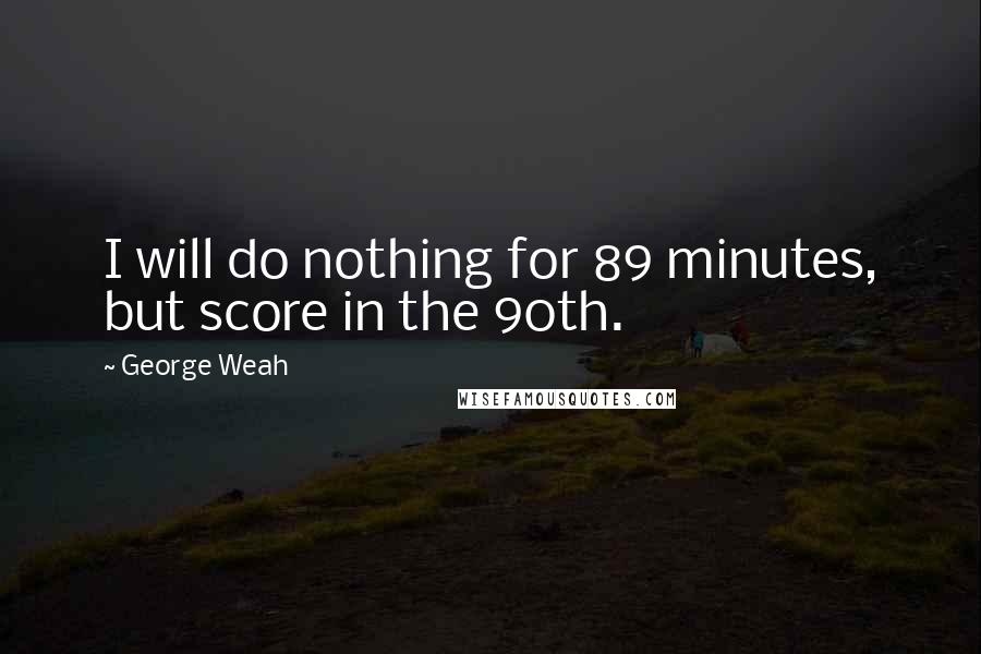 George Weah Quotes: I will do nothing for 89 minutes, but score in the 90th.