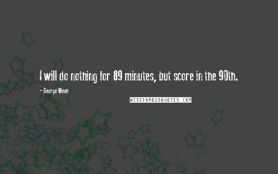 George Weah Quotes: I will do nothing for 89 minutes, but score in the 90th.