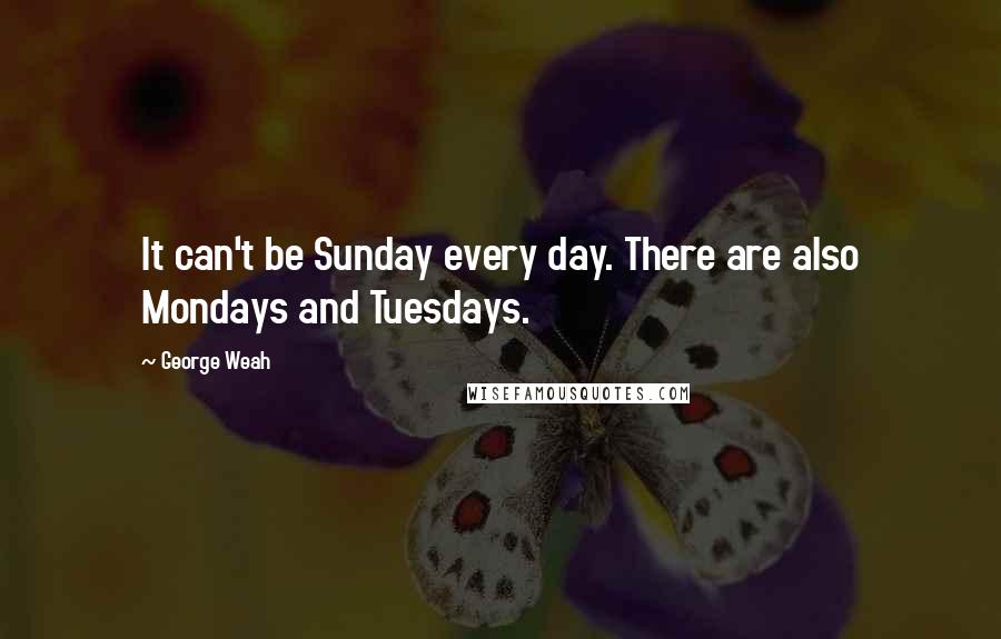 George Weah Quotes: It can't be Sunday every day. There are also Mondays and Tuesdays.