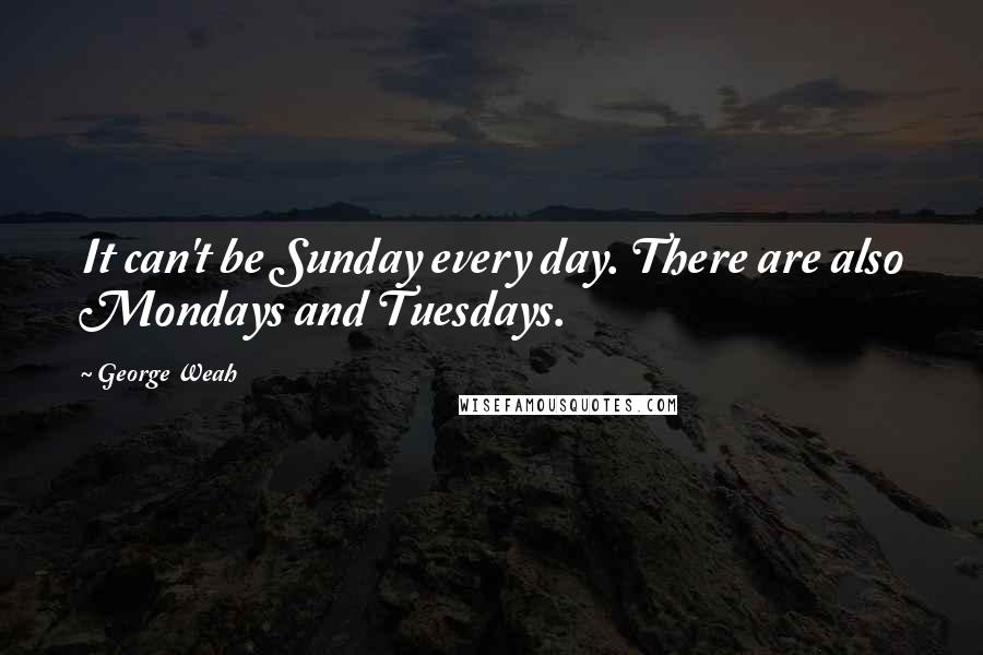 George Weah Quotes: It can't be Sunday every day. There are also Mondays and Tuesdays.