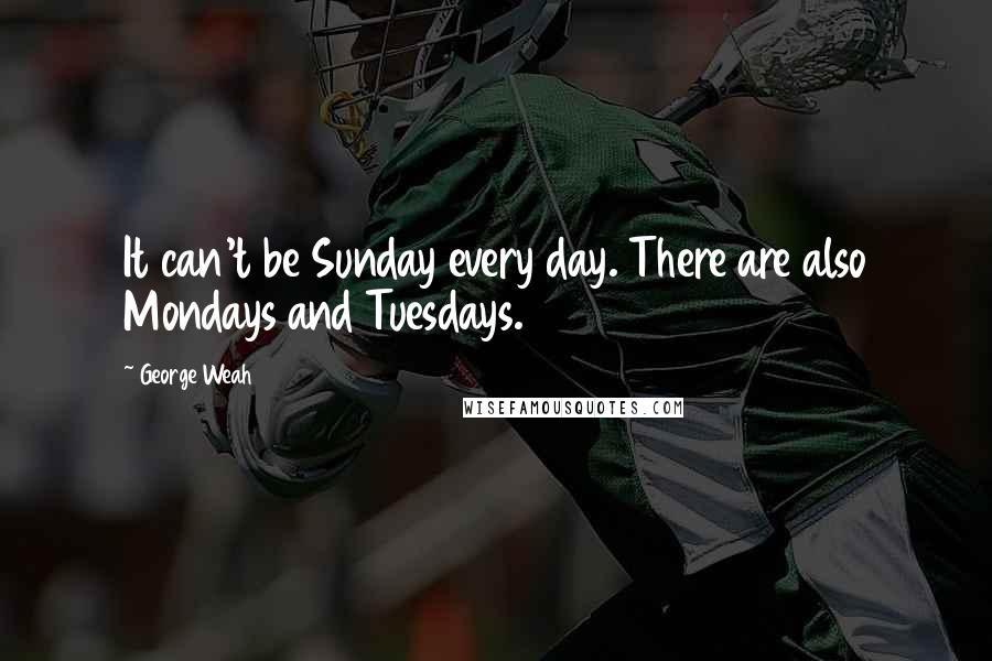 George Weah Quotes: It can't be Sunday every day. There are also Mondays and Tuesdays.