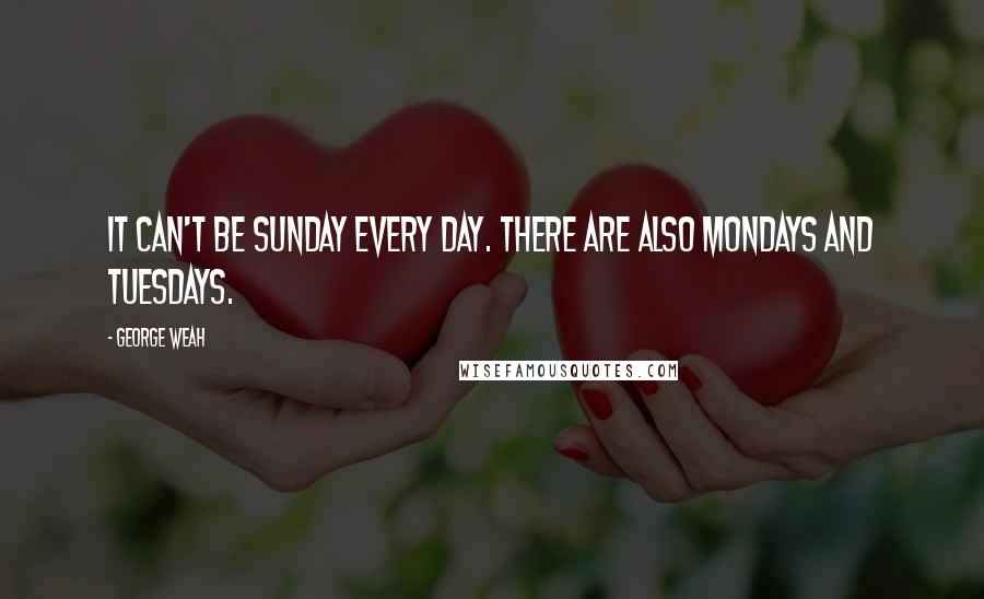 George Weah Quotes: It can't be Sunday every day. There are also Mondays and Tuesdays.