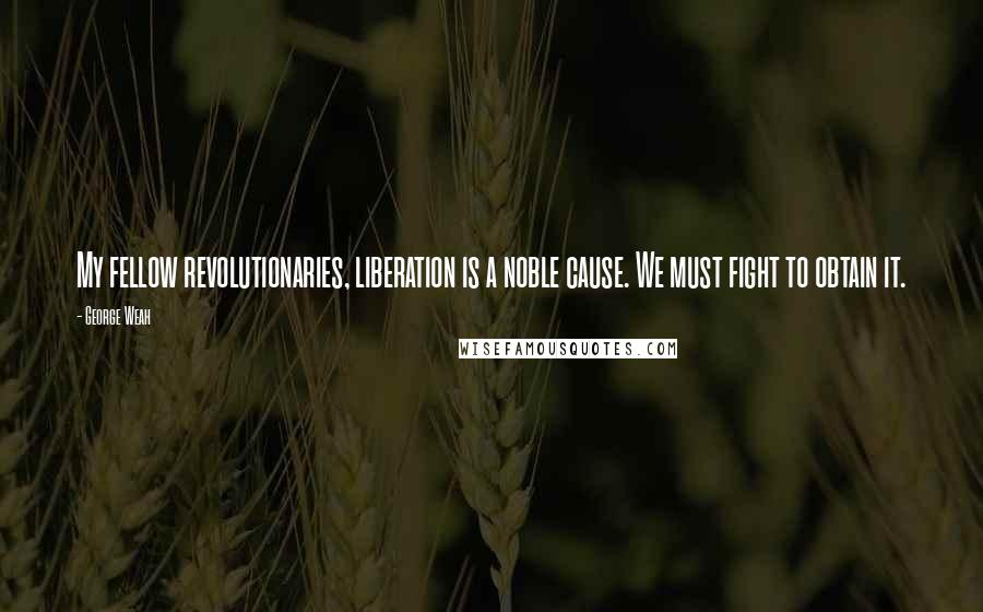 George Weah Quotes: My fellow revolutionaries, liberation is a noble cause. We must fight to obtain it.