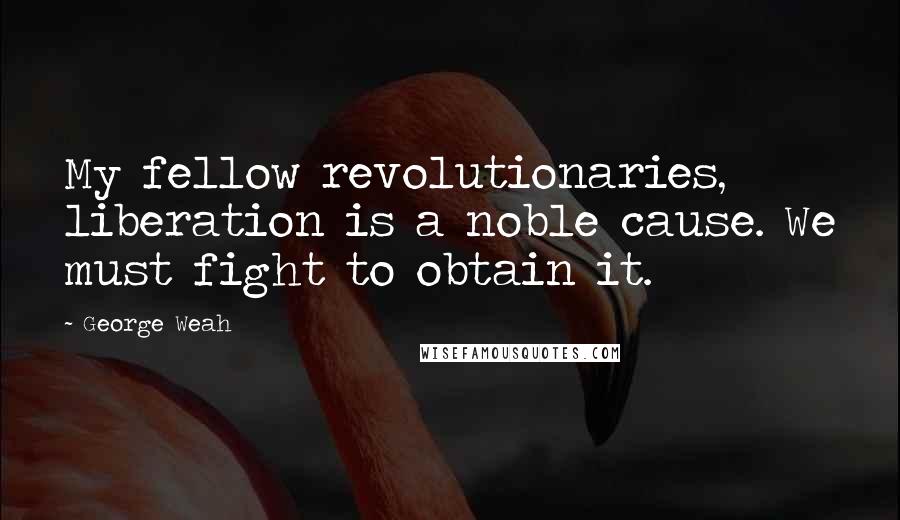 George Weah Quotes: My fellow revolutionaries, liberation is a noble cause. We must fight to obtain it.