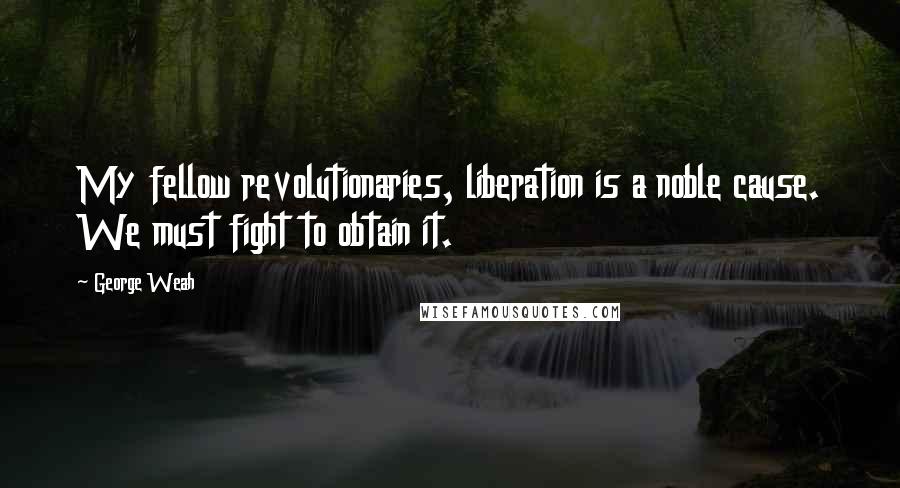 George Weah Quotes: My fellow revolutionaries, liberation is a noble cause. We must fight to obtain it.