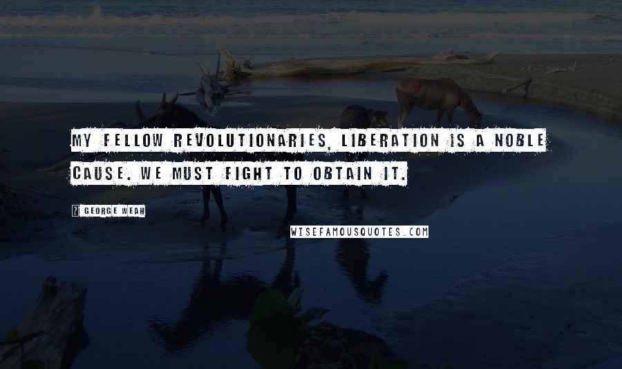 George Weah Quotes: My fellow revolutionaries, liberation is a noble cause. We must fight to obtain it.