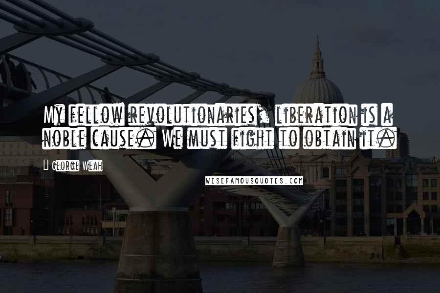 George Weah Quotes: My fellow revolutionaries, liberation is a noble cause. We must fight to obtain it.