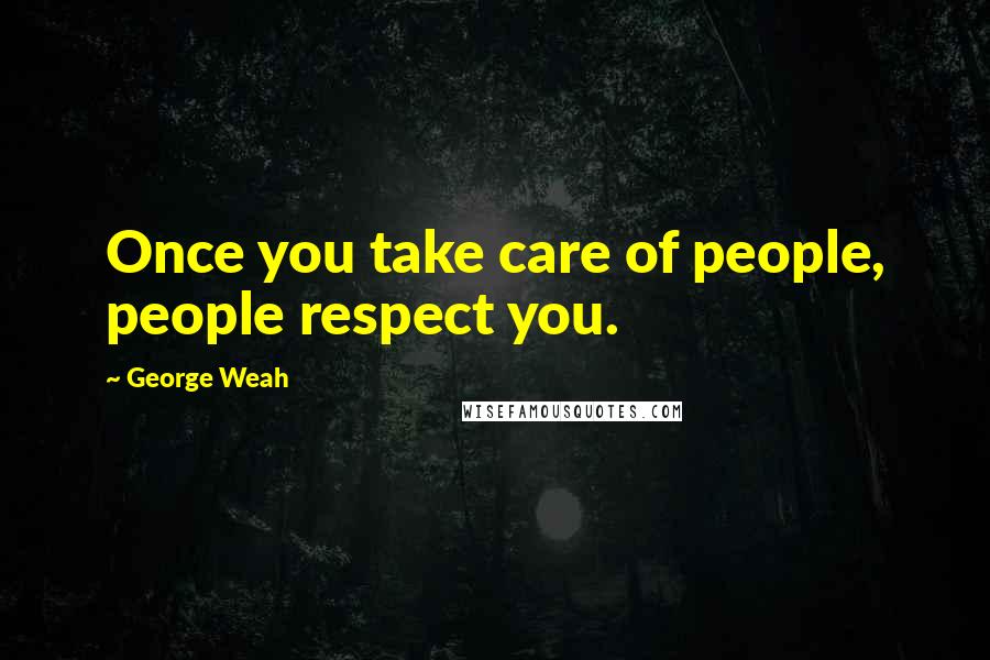 George Weah Quotes: Once you take care of people, people respect you.