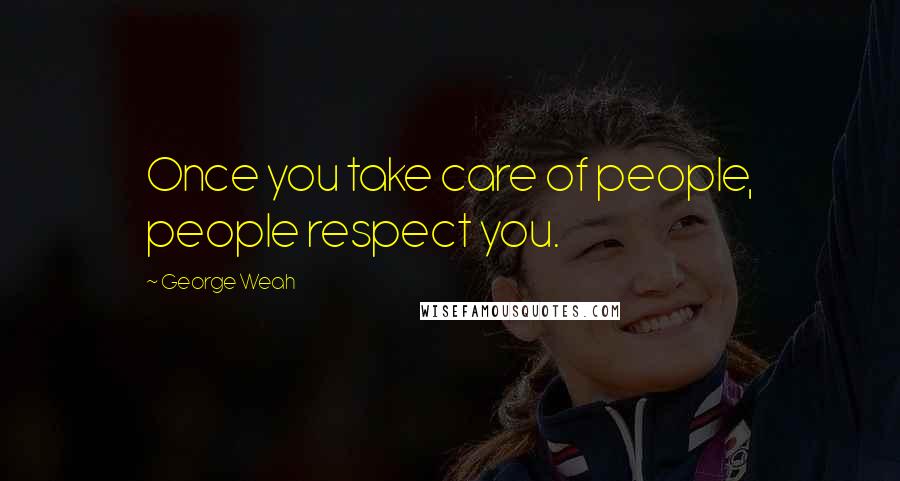 George Weah Quotes: Once you take care of people, people respect you.