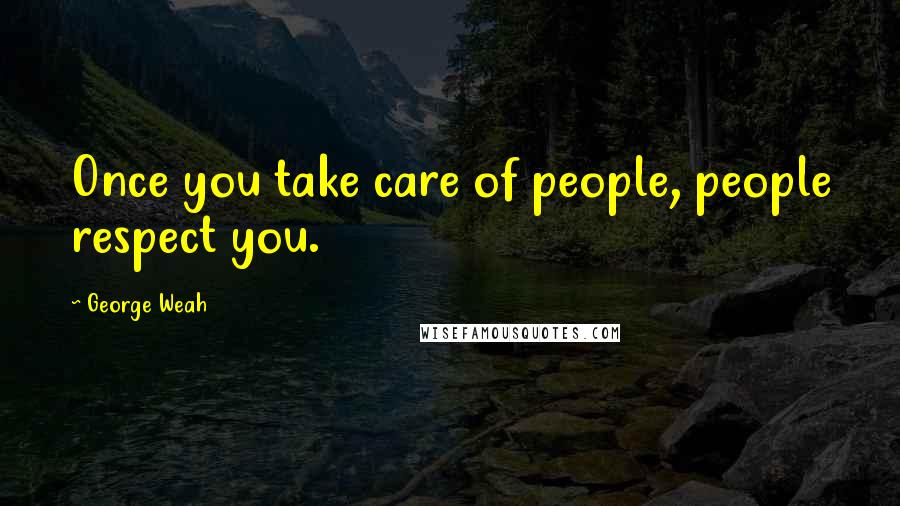 George Weah Quotes: Once you take care of people, people respect you.