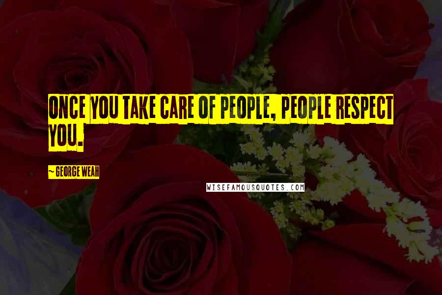 George Weah Quotes: Once you take care of people, people respect you.