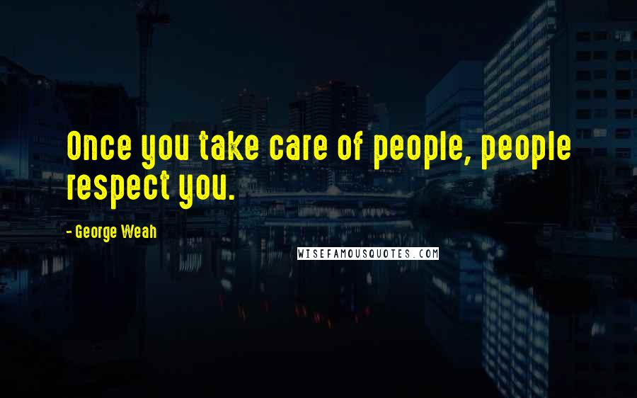 George Weah Quotes: Once you take care of people, people respect you.