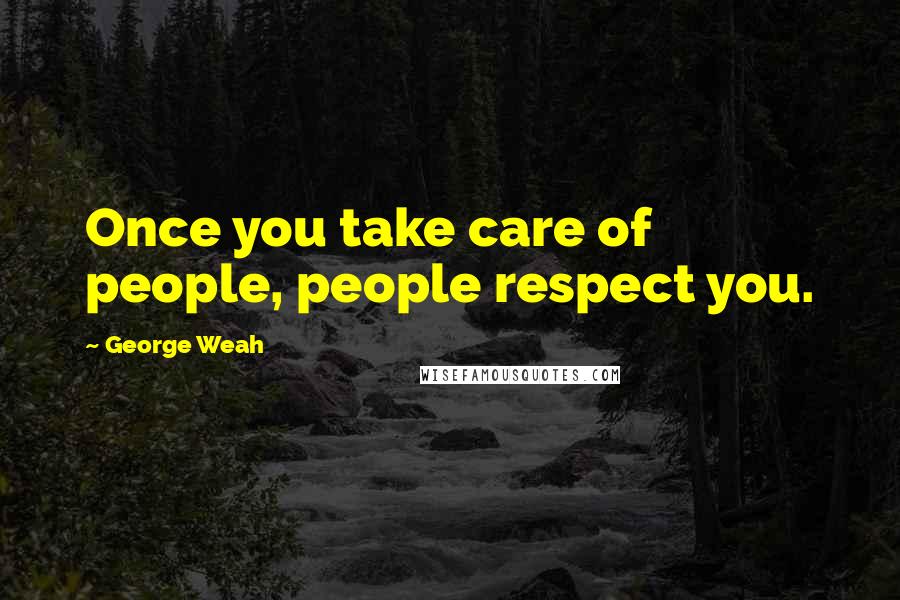 George Weah Quotes: Once you take care of people, people respect you.