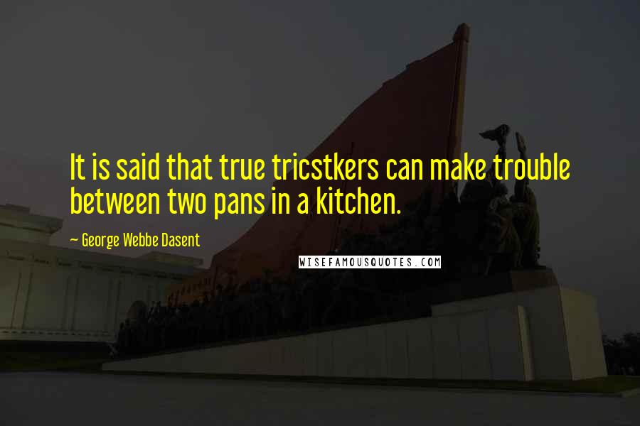 George Webbe Dasent Quotes: It is said that true tricstkers can make trouble between two pans in a kitchen.