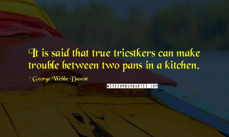 George Webbe Dasent Quotes: It is said that true tricstkers can make trouble between two pans in a kitchen.