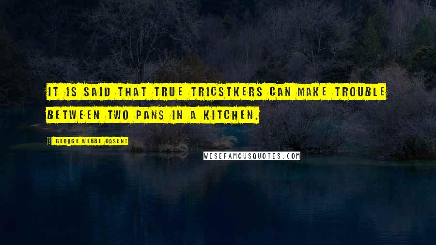 George Webbe Dasent Quotes: It is said that true tricstkers can make trouble between two pans in a kitchen.