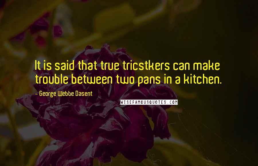 George Webbe Dasent Quotes: It is said that true tricstkers can make trouble between two pans in a kitchen.