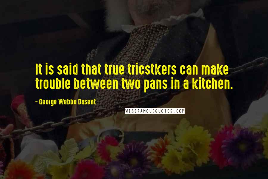 George Webbe Dasent Quotes: It is said that true tricstkers can make trouble between two pans in a kitchen.