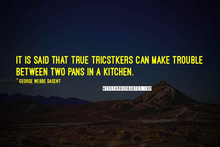 George Webbe Dasent Quotes: It is said that true tricstkers can make trouble between two pans in a kitchen.