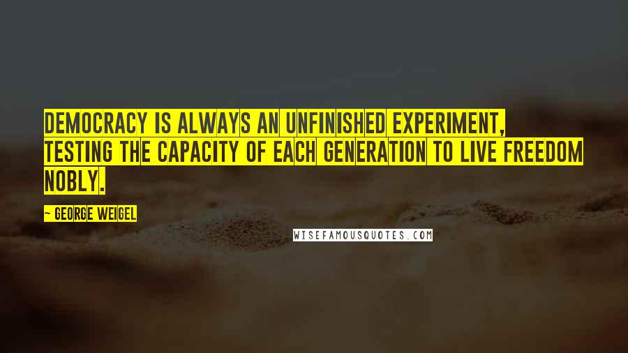 George Weigel Quotes: Democracy is always an unfinished experiment, testing the capacity of each generation to live freedom nobly.