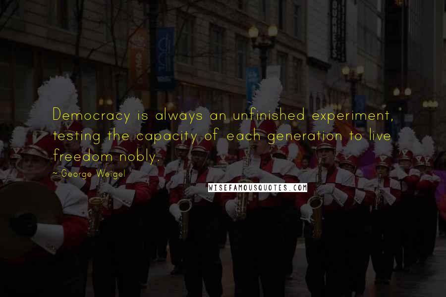 George Weigel Quotes: Democracy is always an unfinished experiment, testing the capacity of each generation to live freedom nobly.