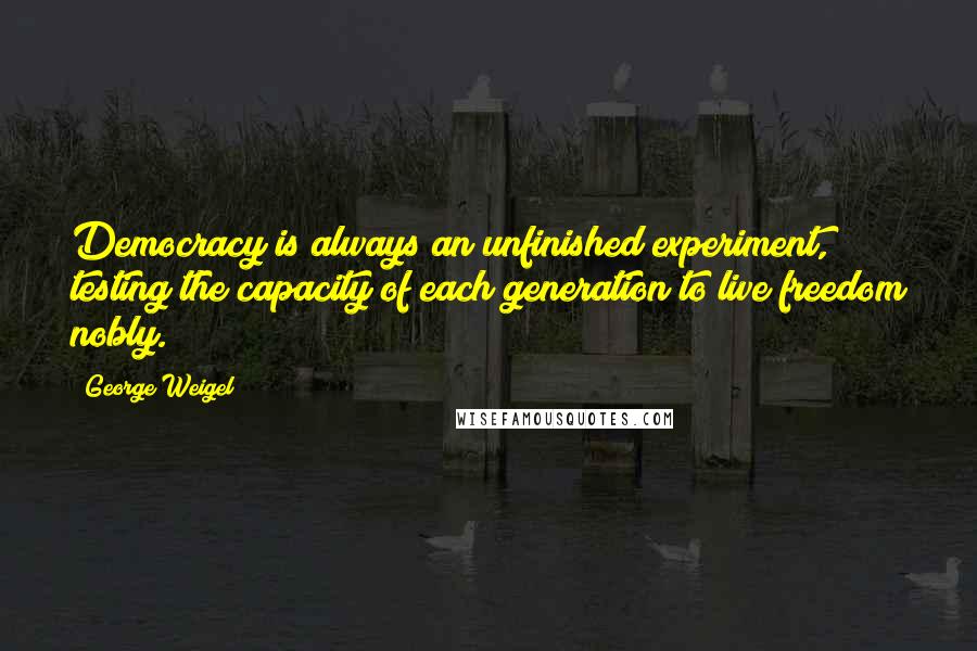 George Weigel Quotes: Democracy is always an unfinished experiment, testing the capacity of each generation to live freedom nobly.