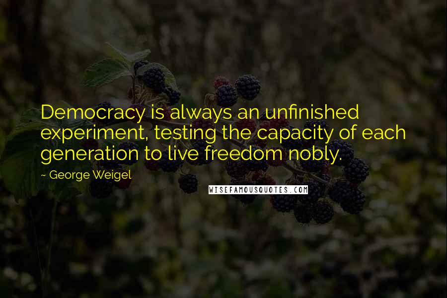 George Weigel Quotes: Democracy is always an unfinished experiment, testing the capacity of each generation to live freedom nobly.