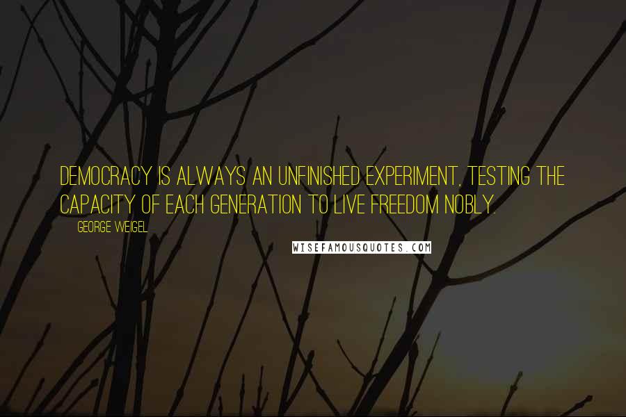 George Weigel Quotes: Democracy is always an unfinished experiment, testing the capacity of each generation to live freedom nobly.