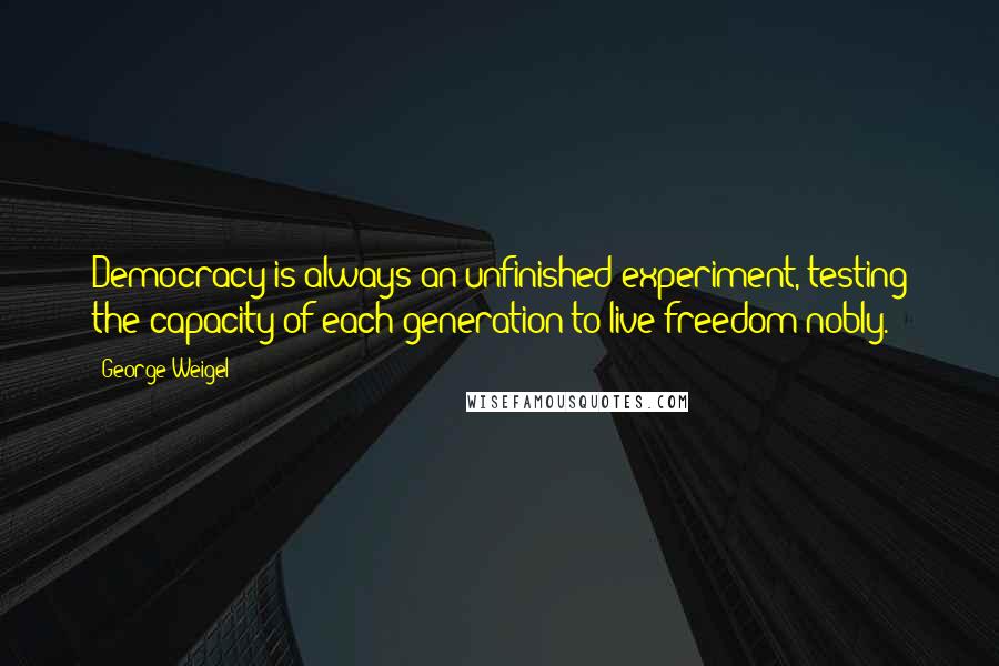 George Weigel Quotes: Democracy is always an unfinished experiment, testing the capacity of each generation to live freedom nobly.