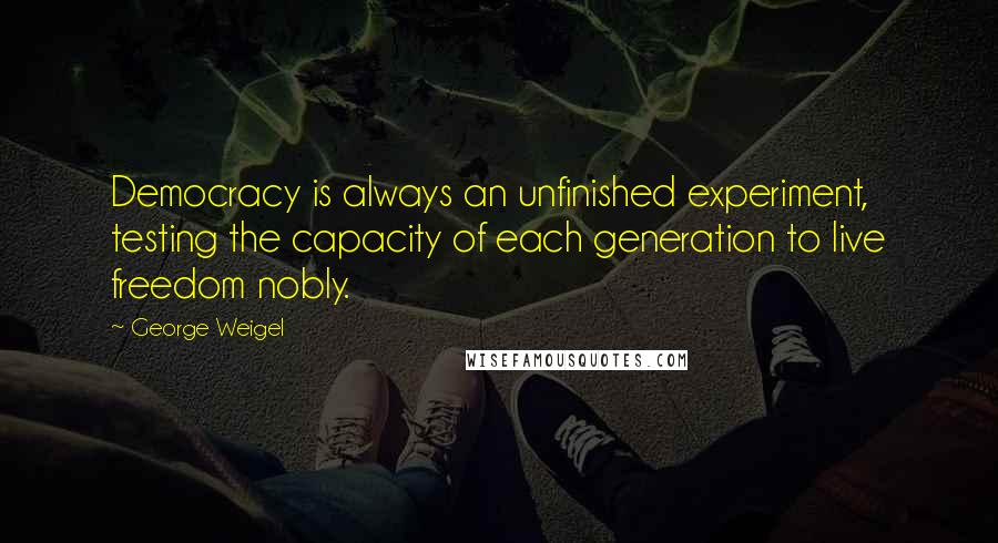 George Weigel Quotes: Democracy is always an unfinished experiment, testing the capacity of each generation to live freedom nobly.