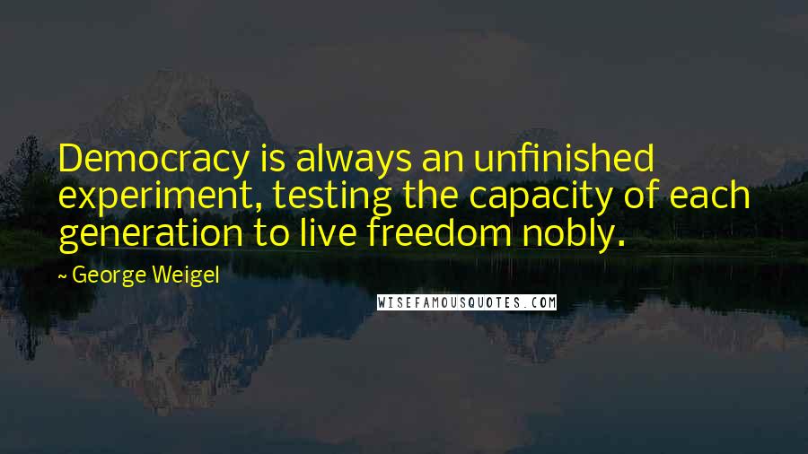 George Weigel Quotes: Democracy is always an unfinished experiment, testing the capacity of each generation to live freedom nobly.