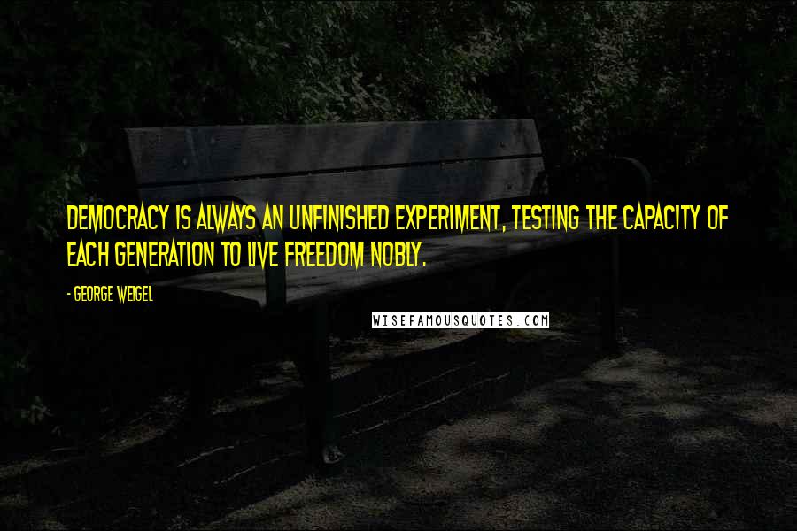 George Weigel Quotes: Democracy is always an unfinished experiment, testing the capacity of each generation to live freedom nobly.