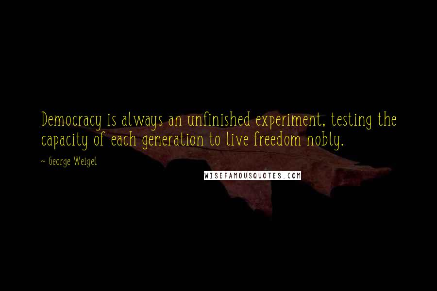 George Weigel Quotes: Democracy is always an unfinished experiment, testing the capacity of each generation to live freedom nobly.