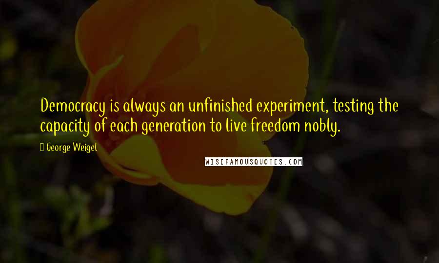 George Weigel Quotes: Democracy is always an unfinished experiment, testing the capacity of each generation to live freedom nobly.