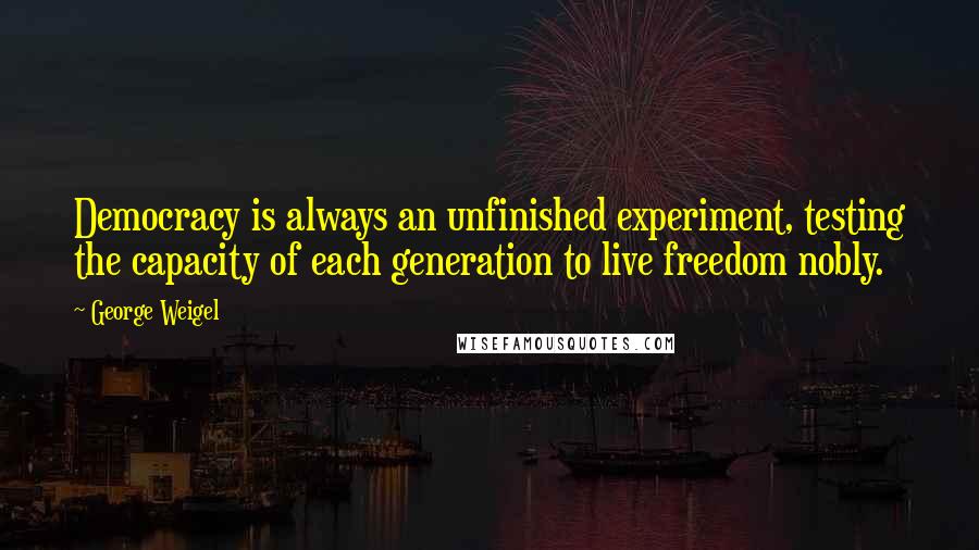 George Weigel Quotes: Democracy is always an unfinished experiment, testing the capacity of each generation to live freedom nobly.