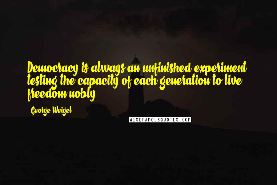 George Weigel Quotes: Democracy is always an unfinished experiment, testing the capacity of each generation to live freedom nobly.