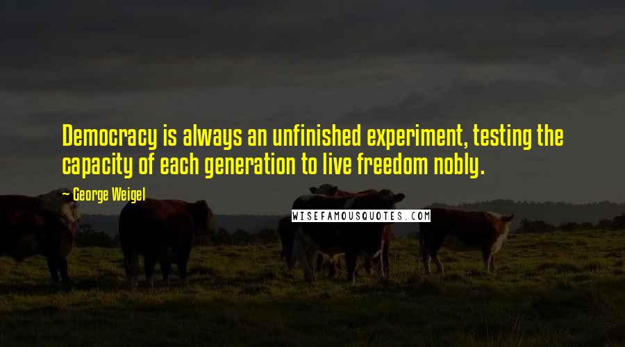 George Weigel Quotes: Democracy is always an unfinished experiment, testing the capacity of each generation to live freedom nobly.